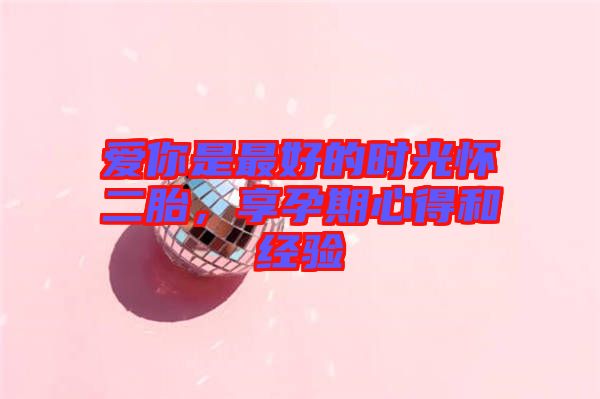 愛(ài)你是最好的時(shí)光懷二胎，享孕期心得和經(jīng)驗(yàn)