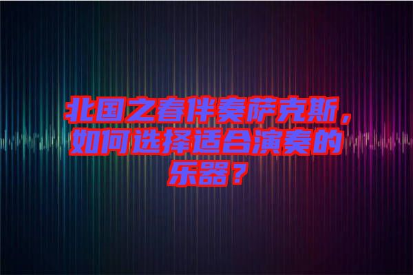 北國(guó)之春伴奏薩克斯，如何選擇適合演奏的樂(lè)器？