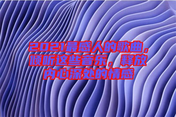 2021最感人的歌曲，傾聽這些音樂，釋放內(nèi)心深處的情感