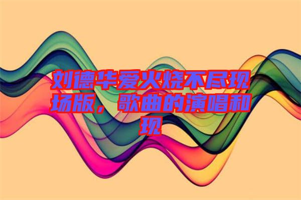 劉德華愛火燒不盡現(xiàn)場版，歌曲的演唱和現(xiàn)