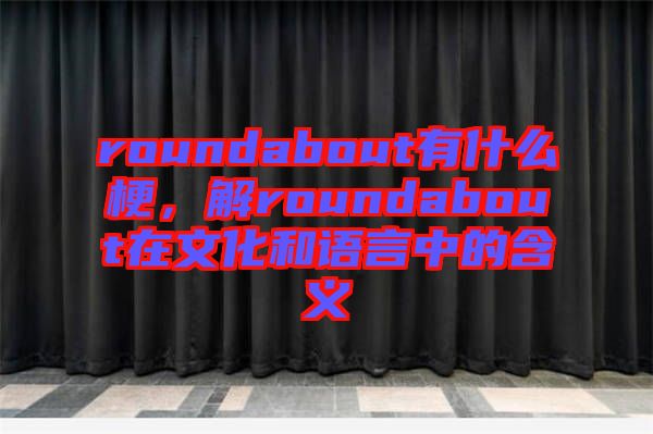 roundabout有什么梗，解roundabout在文化和語言中的含義