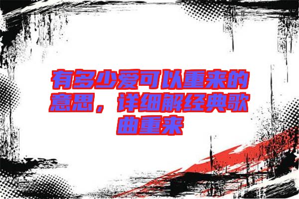 有多少愛可以重來(lái)的意思，詳細(xì)解經(jīng)典歌曲重來(lái)