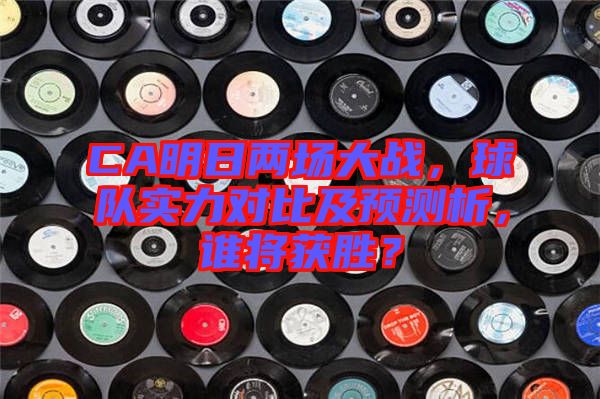 CA明日兩場(chǎng)大戰(zhàn)，球隊(duì)實(shí)力對(duì)比及預(yù)測(cè)析，誰(shuí)將獲勝？