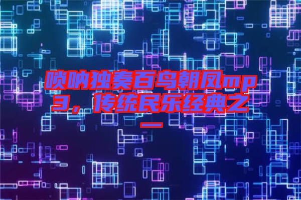 嗩吶獨(dú)奏百鳥朝鳳mp3，傳統(tǒng)民樂經(jīng)典之一