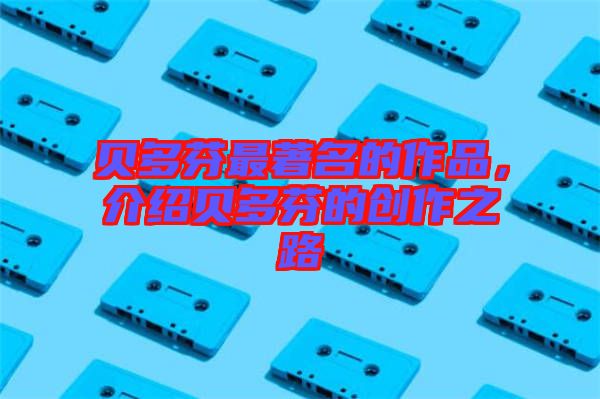 貝多芬最著名的作品，介紹貝多芬的創(chuàng)作之路
