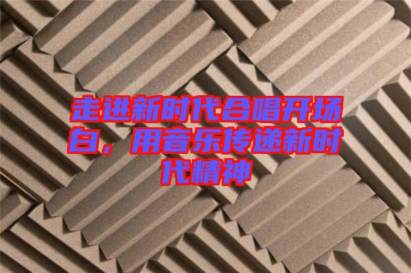 走進(jìn)新時(shí)代合唱開場(chǎng)白，用音樂(lè)傳遞新時(shí)代精神