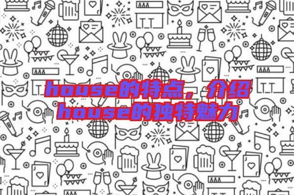 house的特點(diǎn)，介紹house的獨(dú)特魅力
