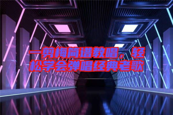 一剪梅簡譜教唱，輕松學(xué)會彈唱經(jīng)典老歌