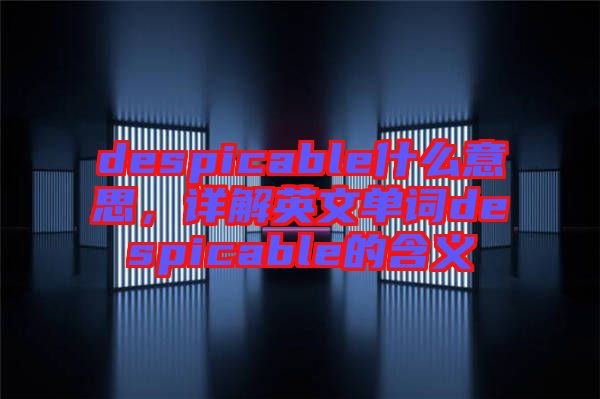 despicable什么意思，詳解英文單詞despicable的含義