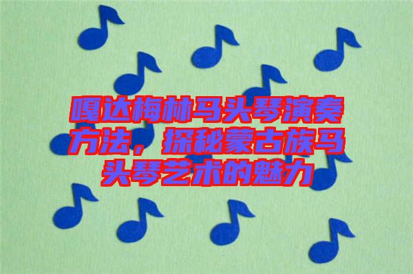 嘎達(dá)梅林馬頭琴演奏方法，探秘蒙古族馬頭琴藝術(shù)的魅力