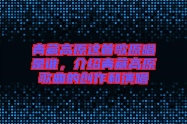 青藏高原這首歌原唱是誰，介紹青藏高原歌曲的創(chuàng)作和演唱