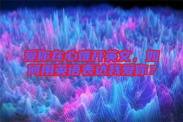 愛你在心難開英文，如何用英語表達(dá)我愛你？