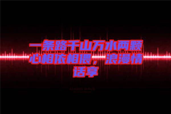一條路千山萬(wàn)水兩顆心相依相偎，浪漫情話(huà)享