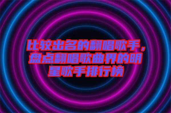 比較出名的翻唱歌手，盤點(diǎn)翻唱歌曲界的明星歌手排行榜