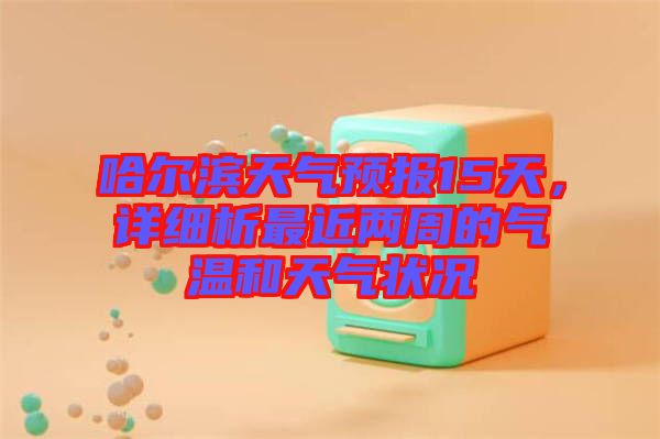 哈爾濱天氣預(yù)報(bào)15天，詳細(xì)析最近兩周的氣溫和天氣狀況