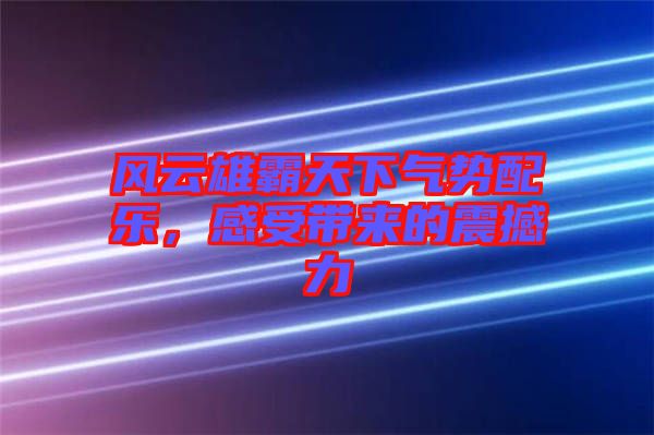 風(fēng)云雄霸天下氣勢(shì)配樂，感受帶來(lái)的震撼力