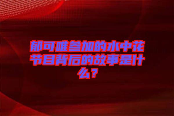 郁可唯參加的水中花節(jié)目背后的故事是什么？