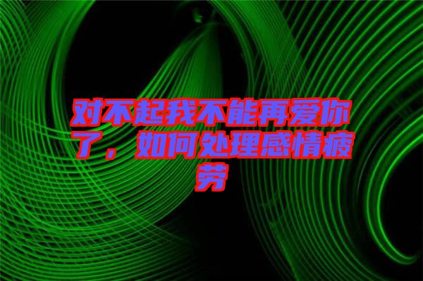 對不起我不能再愛你了，如何處理感情疲勞