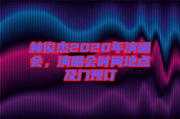 林俊杰2020年演唱會(huì)，演唱會(huì)時(shí)間地點(diǎn)及門預(yù)訂