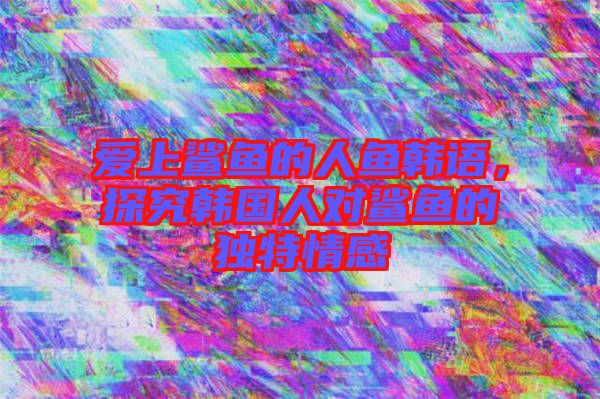 愛上鯊魚的人魚韓語，探究韓國人對鯊魚的獨特情感
