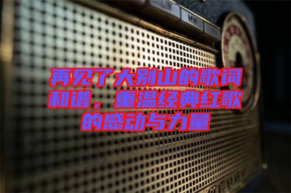 再見了大別山的歌詞和譜，重溫經(jīng)典紅歌的感動與力量