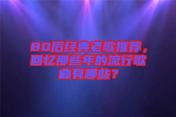 80后經(jīng)典老歌推薦，回憶那些年的流行歌曲有哪些？