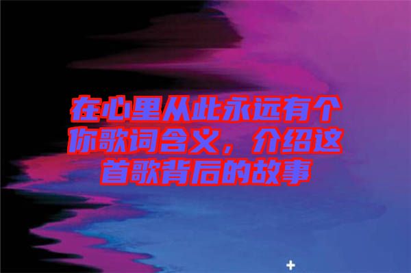 在心里從此永遠(yuǎn)有個你歌詞含義，介紹這首歌背后的故事