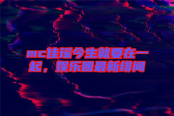 mc佳瑤今生就要在一起，娛樂圈最新緋聞