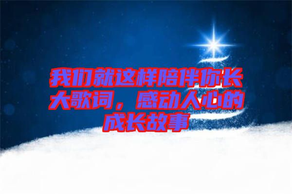 我們就這樣陪伴你長大歌詞，感動(dòng)人心的成長故事