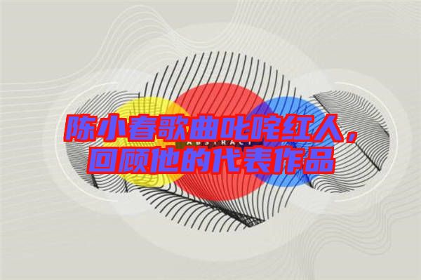 陳小春歌曲叱咤紅人，回顧他的代表作品
