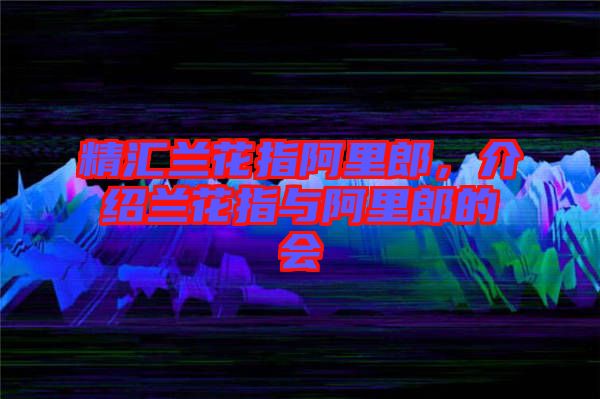 精匯蘭花指阿里郎，介紹蘭花指與阿里郎的會(huì)