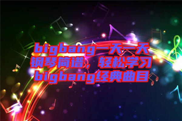 bigbang一天一天鋼琴簡(jiǎn)譜，輕松學(xué)習(xí)bigbang經(jīng)典曲目