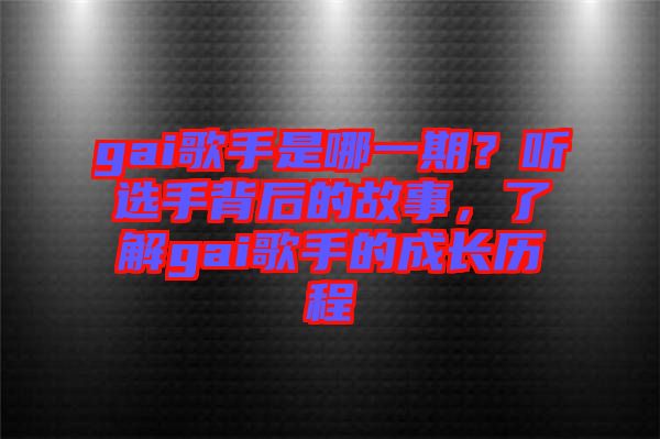 gai歌手是哪一期？聽選手背后的故事，了解gai歌手的成長歷程