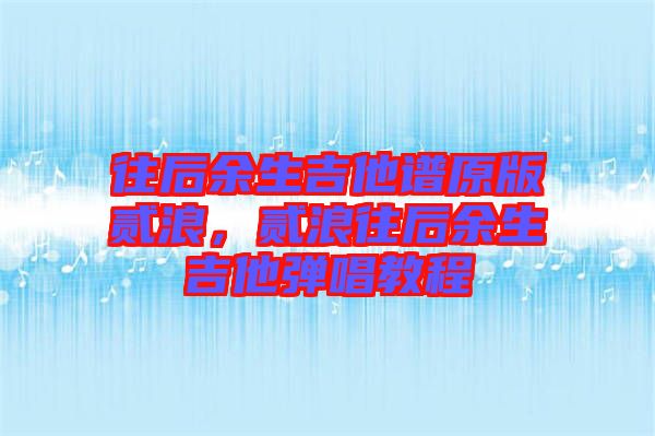 往后余生吉他譜原版貳浪，貳浪往后余生吉他彈唱教程