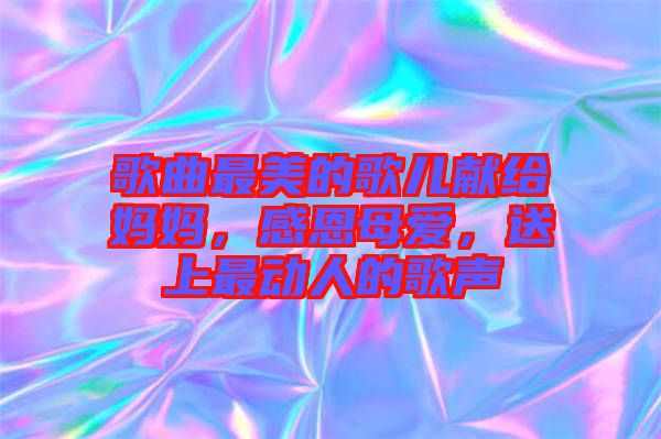 歌曲最美的歌兒獻(xiàn)給媽媽，感恩母愛，送上最動人的歌聲