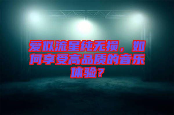 愛似流星純無損，如何享受高品質(zhì)的音樂體驗(yàn)？
