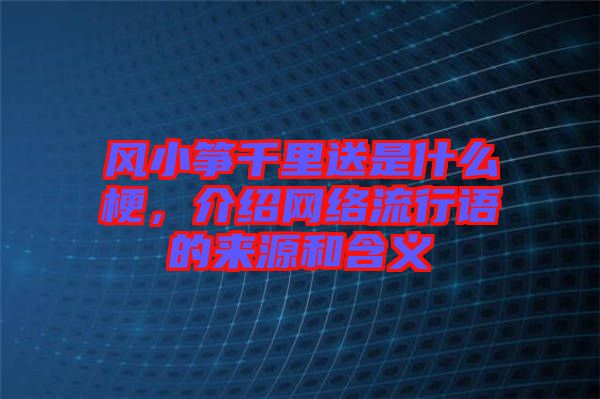 風(fēng)小箏千里送是什么梗，介紹網(wǎng)絡(luò)流行語(yǔ)的來(lái)源和含義