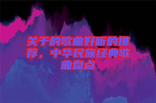 關(guān)于的歌曲好聽(tīng)的推薦，中華民族經(jīng)典歌曲盤(pán)點(diǎn)