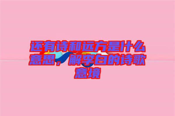 還有詩(shī)和遠(yuǎn)方是什么意思，解李白的詩(shī)歌意境