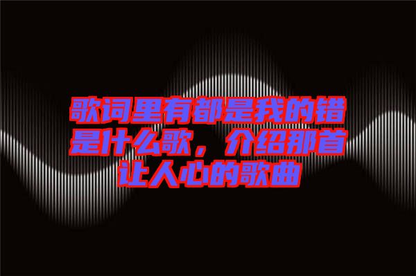 歌詞里有都是我的錯是什么歌，介紹那首讓人心的歌曲