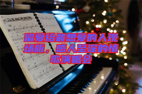 留愛給最想愛的人現(xiàn)場版，感人至深的情歌演唱會
