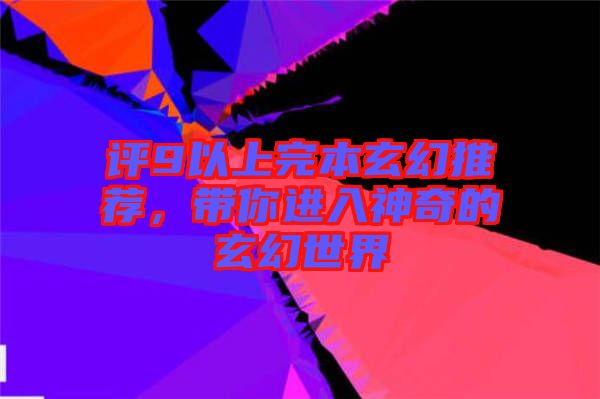 評9以上完本玄幻推薦，帶你進(jìn)入神奇的玄幻世界