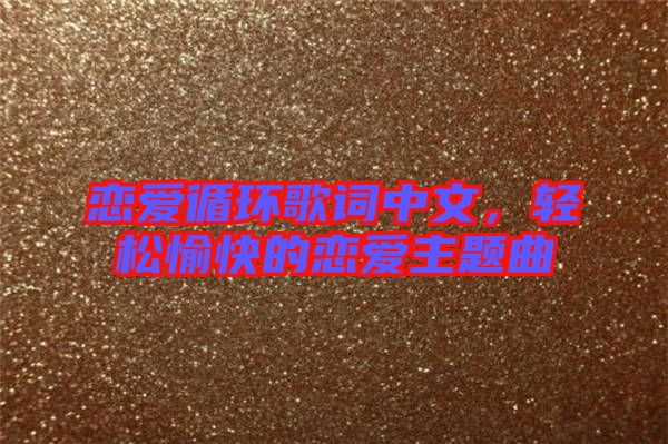 戀愛(ài)循環(huán)歌詞中文，輕松愉快的戀愛(ài)主題曲