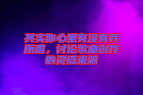 其實你心里有沒有我原唱，討論歌曲創(chuàng)作的靈感來源