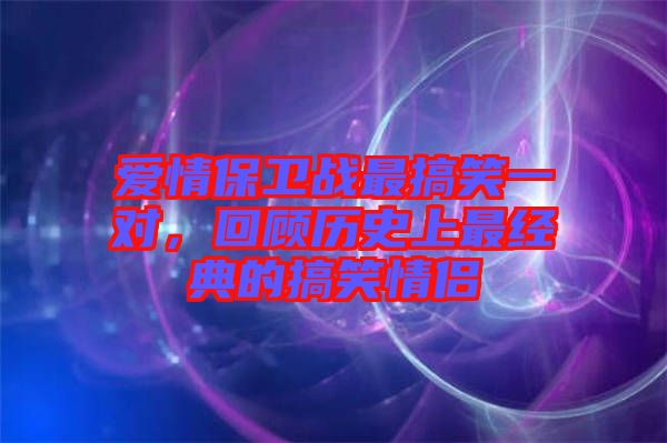 愛情保衛(wèi)戰(zhàn)最搞笑一對，回顧歷史上最經典的搞笑情侶