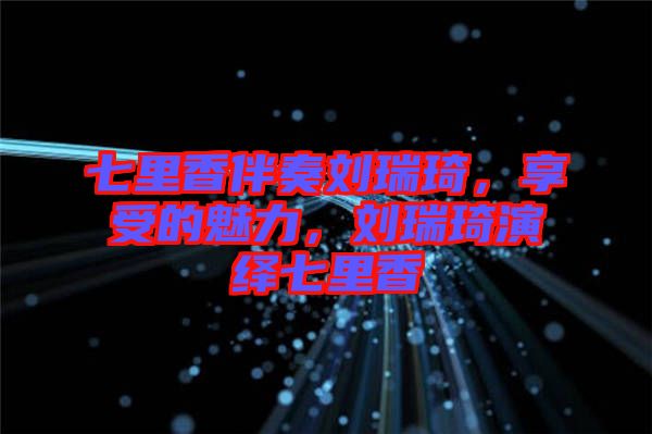 七里香伴奏劉瑞琦，享受的魅力，劉瑞琦演繹七里香