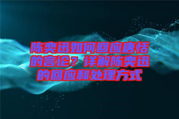 陳奕迅如何回應(yīng)唐恬的言論？詳解陳奕迅的回應(yīng)和處理方式