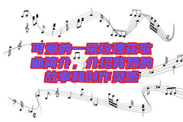 可愛(ài)的一朵玫瑰花歌曲簡(jiǎn)介，介紹背后的故事和創(chuàng)作靈感