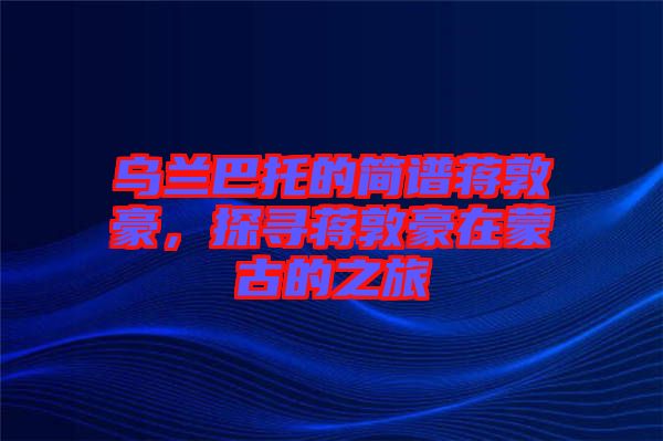 烏蘭巴托的簡(jiǎn)譜蔣敦豪，探尋蔣敦豪在蒙古的之旅
