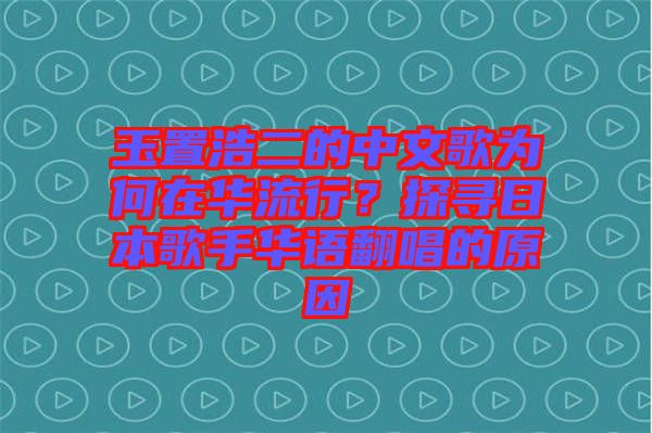 玉置浩二的中文歌為何在華流行？探尋日本歌手華語翻唱的原因